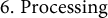 6. Processing