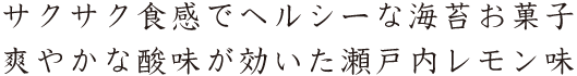 サクサク食感でヘルシーな海苔お菓子
爽やかな酸味が効いた瀬戸内レモン味