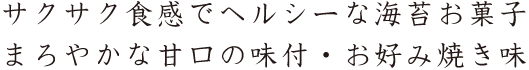 サクサク食感でヘルシーな海苔お菓子
まろやかな甘口の味付・お好み焼き味